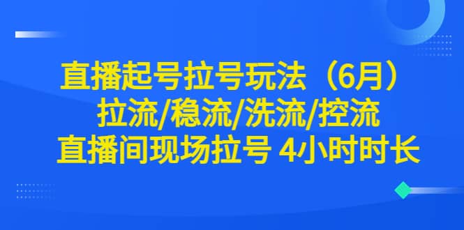 直播起号拉号玩法（6月）拉流/稳流/洗流/控流 直播间现场拉号 4小时时长-星璨学社