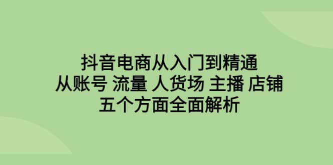 抖音电商从入门到精通，从账号 流量 人货场 主播 店铺五个方面全面解析-星璨学社