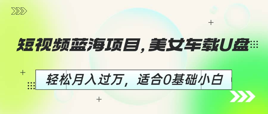短视频蓝海项目，美女车载U盘，轻松月入过万，适合0基础小白-星璨学社