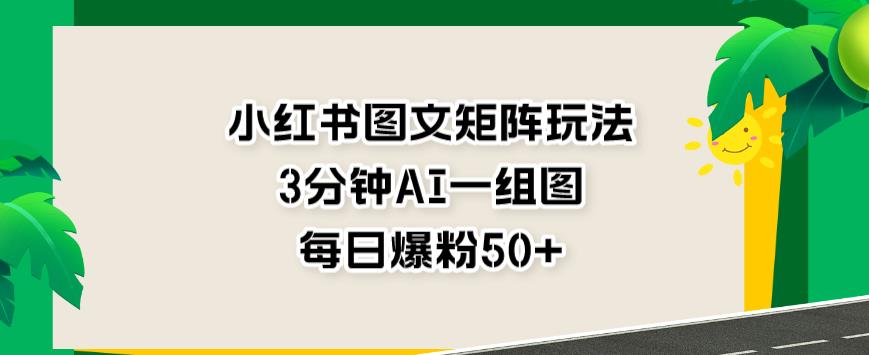 小红书图文矩阵玩法，3分钟AI一组图，每日爆粉50 【揭秘】-星璨学社