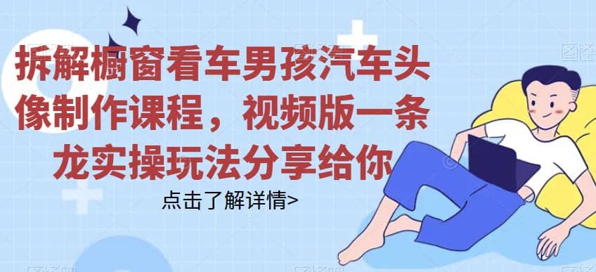 拆解橱窗看车男孩汽车头像制作课程，视频版一条龙实操玩法分享给你-星璨学社
