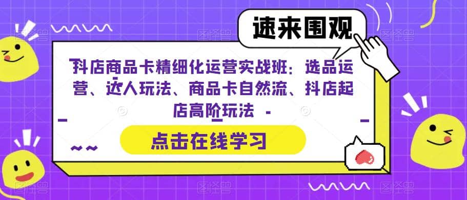 抖店商品卡精细化运营实操班：选品运营、达人玩法、商品卡自然流、抖店起店-星璨学社