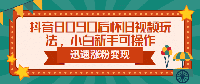 抖音8090后怀旧视频玩法，小白新手可操作，迅速涨粉变现（教程 素材）-星璨学社