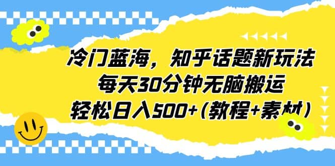 冷门蓝海，知乎话题新玩法，每天30分钟无脑搬运，轻松日入500 (教程 素材)-星璨学社
