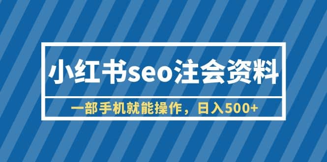 小红书seo注会资料，一部手机就能操作，日入500 （教程 资料）-星璨学社