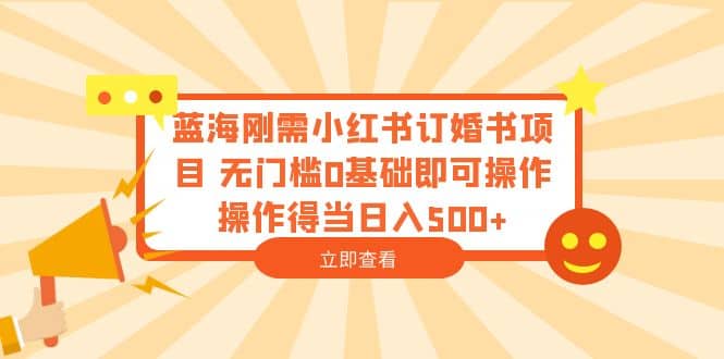 蓝海刚需小红书订婚书项目 无门槛0基础即可操作 操作得当日入500-星璨学社