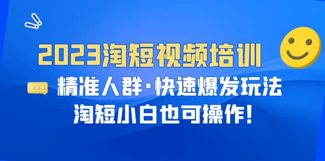 2023淘短视频培训：精准人群·快速爆发玩法，淘短小白也可操作-星璨学社