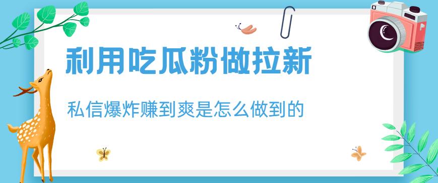 利用吃瓜粉做拉新，私信爆炸日入1000 赚到爽是怎么做到的【揭秘】-星璨学社
