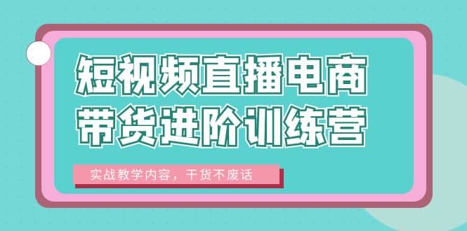 短视频直播电商带货进阶训练营：实战教学内容，干货不废话-星璨学社