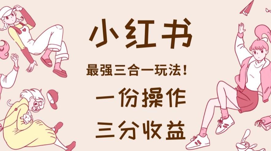 小红书最强三合一玩法，一份操作获得三份收益！【揭秘】-星璨学社