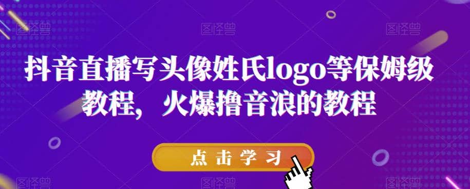抖音直播写头像姓氏logo等保姆级教程，火爆撸音浪教程【揭秘】-星璨学社
