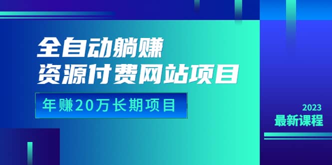 全自动躺赚资源付费网站项目：年赚20万长期项目（详细教程 源码）23年更新-星璨学社