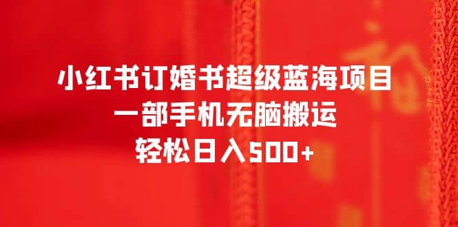 小红书订婚书超级蓝海项目，一部手机无脑搬运，轻松日入500-星璨学社