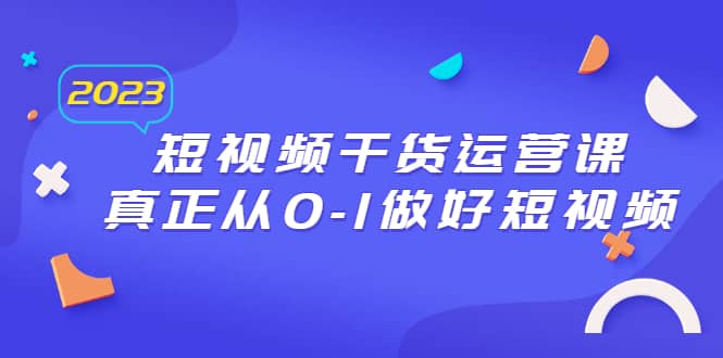 2023短视频干货·运营课，真正从0-1做好短视频（30节课）-星璨学社