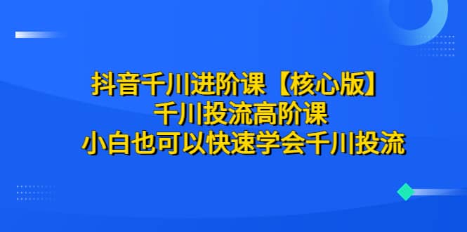 抖音千川进阶课【核心版】 千川投流高阶课 小白也可以快速学会千川投流-星璨学社