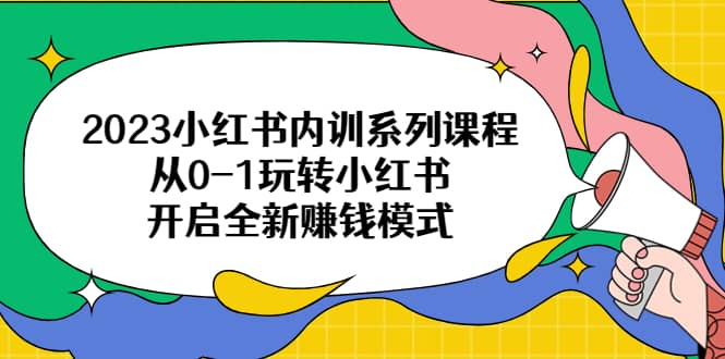 2023小红书内训系列课程，从0-1玩转小红书，开启全新赚钱模式-星璨学社
