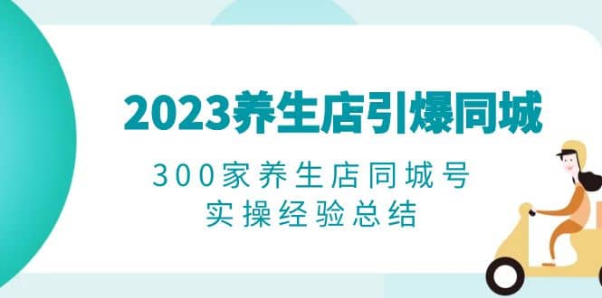 2023养生店·引爆同城，300家养生店同城号实操经验总结-星璨学社