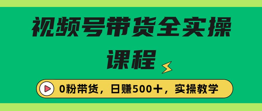 收费1980的视频号带货保姆级全实操教程，0粉带货-星璨学社