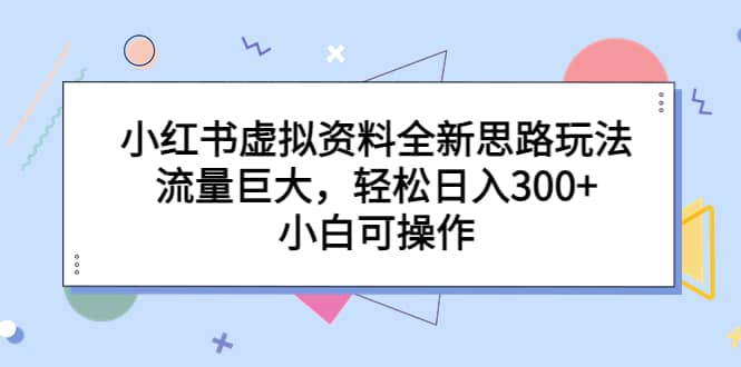 小红书虚拟资料全新思路玩法，流量巨大，轻松日入300 ，小白可操作-星璨学社