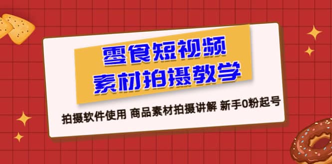 零食 短视频素材拍摄教学，拍摄软件使用 商品素材拍摄讲解 新手0粉起号-星璨学社