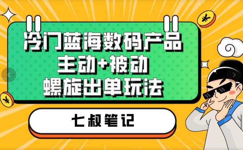 七叔冷门蓝海数码产品，主动 被动螺旋出单玩法，每天百分百出单-星璨学社