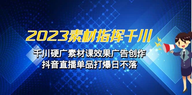 2023素材 指挥千川，千川硬广素材课效果广告创作，抖音直播单品打爆日不落-星璨学社