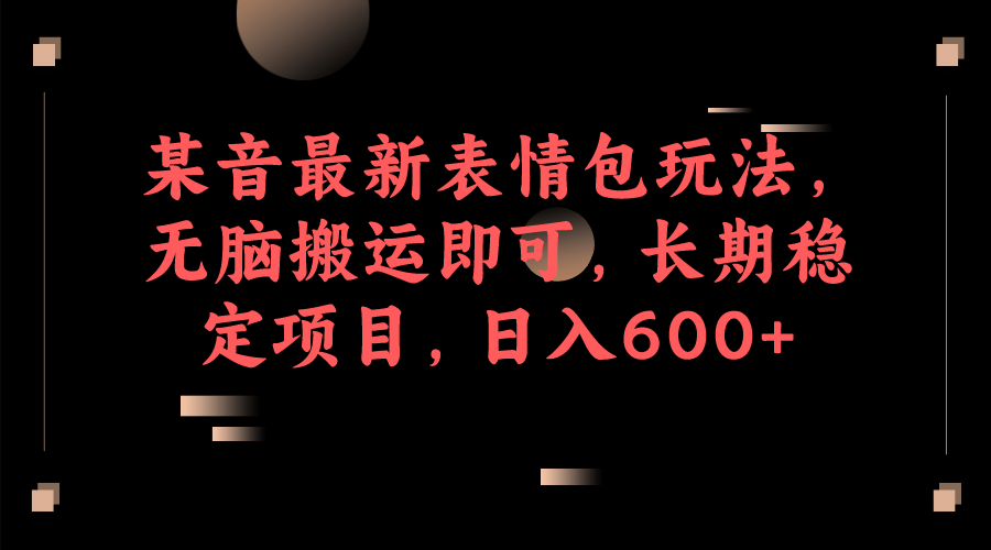 某音最新表情包玩法，无脑搬运即可，长期稳定项目，日入600-星璨学社