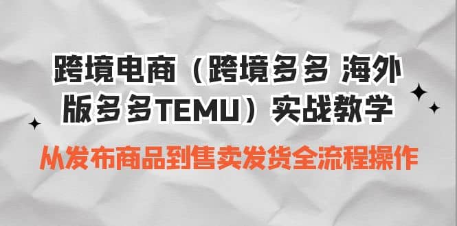 跨境电商（跨境多多 海外版多多TEMU）实操教学 从发布商品到售卖发货全流程-星璨学社