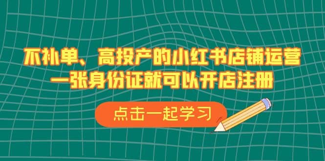 不补单、高投产的小红书店铺运营，一张身份证就可以开店注册（33节课）-星璨学社