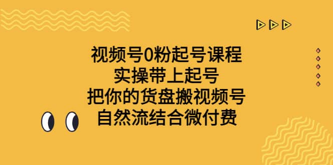 视频号0粉起号课程 实操带上起号 把你的货盘搬视频号 自然流结合微付费-星璨学社