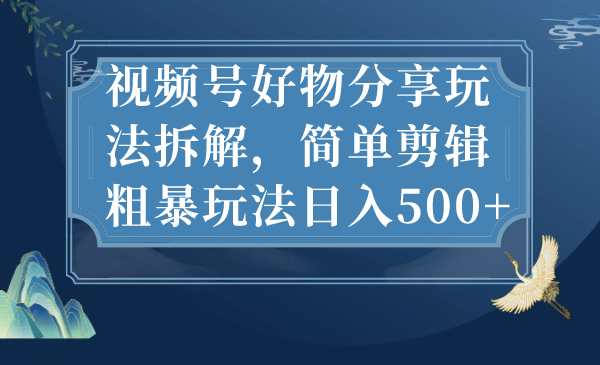 视频号好物分享玩法拆解，简单剪辑粗暴玩法日入500-星璨学社