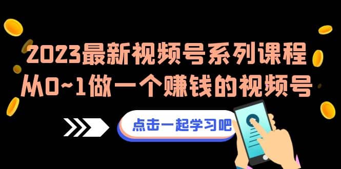 2023最新视频号系列课程，从0~1做一个赚钱的视频号（8节视频课）-星璨学社
