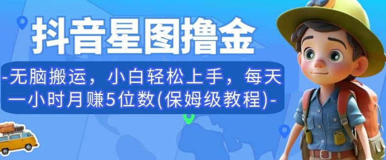 抖音星图撸金，无脑搬运，小白轻松上手，每天一小时月赚5位数(保姆级教程)【揭秘】-星璨学社