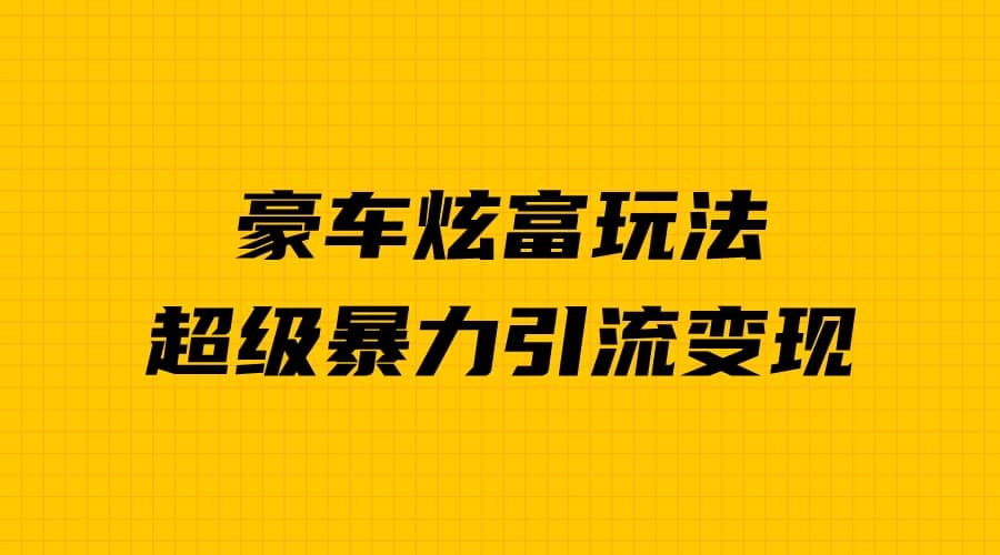 豪车炫富独家玩法，暴力引流多重变现，手把手教学-星璨学社