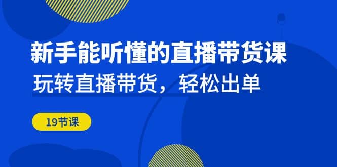 新手能听懂的直播带货课：玩转直播带货，轻松出单（19节课）-星璨学社