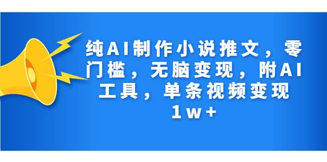 纯AI制作小说推文，零门槛，无脑变现，附AI工具，单条视频变现1w-星璨学社
