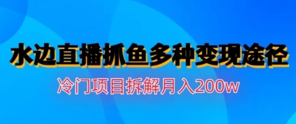水边直播抓鱼，多种变现途径冷门项目，月入200w拆解【揭秘】-星璨学社