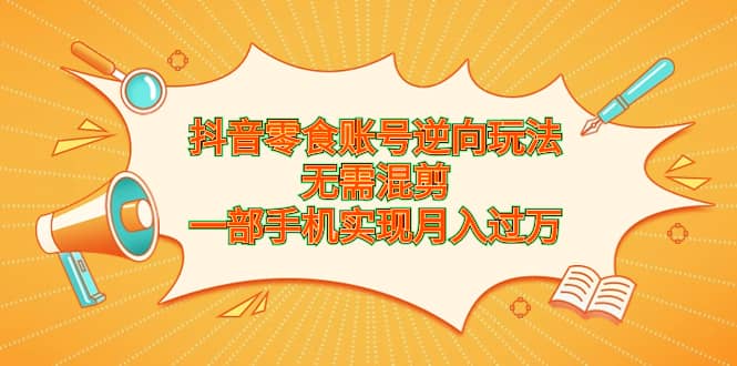 抖音零食账号逆向玩法，无需混剪，一部手机实现月入过万-星璨学社