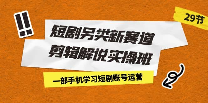 短剧另类新赛道剪辑解说实操班：一部手机学习短剧账号运营（29节 价值500）-星璨学社