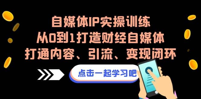 自媒体IP实操训练，从0到1打造财经自媒体，打通内容、引流、变现闭环-星璨学社