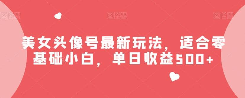 美女头像号最新玩法，适合零基础小白，单日收益500 【揭秘】-星璨学社