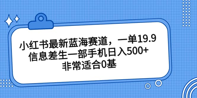 小红书最新蓝海赛道，一单19.9，信息差生一部手机日入500 ，非常适合0基础小白-星璨学社