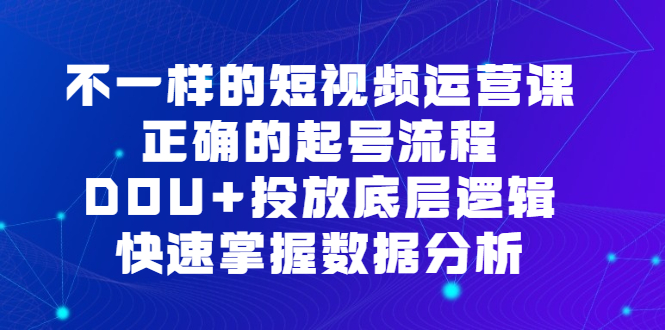 不一样的短视频运营课，正确的起号流程，DOU 投放底层逻辑，快速掌握数据分析-星璨学社
