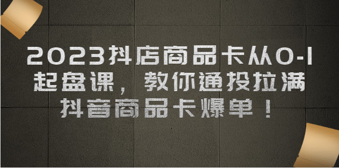 2023抖店商品卡从0-1 起盘课，教你通投拉满，抖音商品卡爆单-星璨学社
