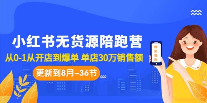 小红书无货源陪跑营：从0-1从开店到爆单 单店30万销售额（更至8月-36节课）-星璨学社