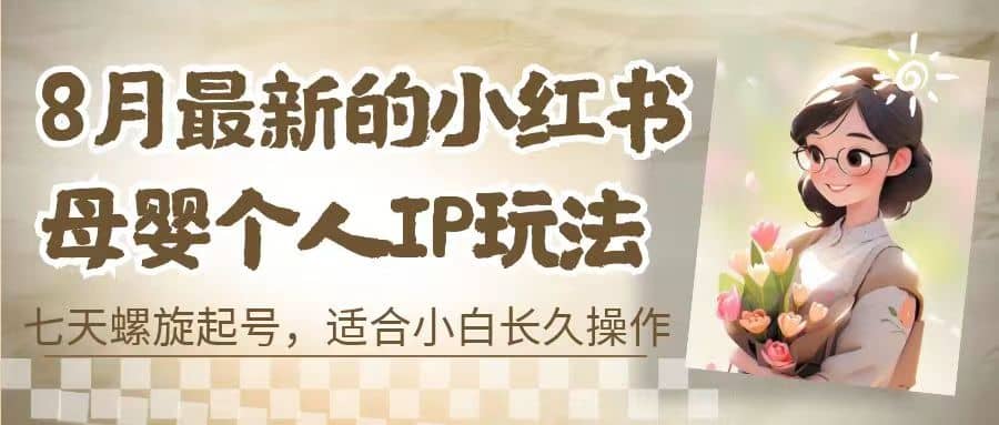 8月最新的小红书母婴个人IP玩法，七天螺旋起号 小白长久操作(附带全部教程)-星璨学社