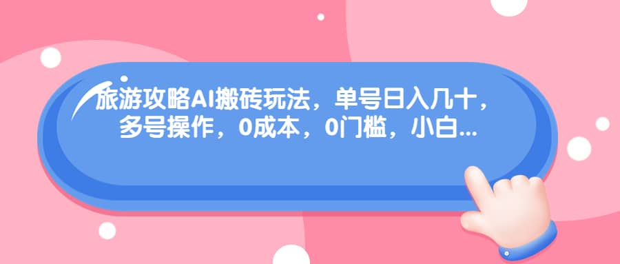 旅游攻略AI搬砖玩法，单号日入几十，可多号操作，0成本，0门槛，小白必学！-星璨学社