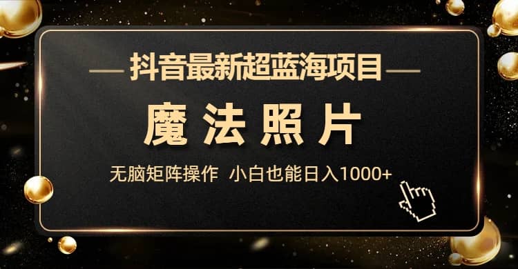 抖音最新超蓝海项目，魔法照片，无脑矩阵操作，小白也能日入1000-星璨学社