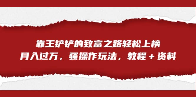 全网首发，靠王铲铲的致富之路轻松上榜，月入过万，骚操作玩法，教程＋资料-星璨学社