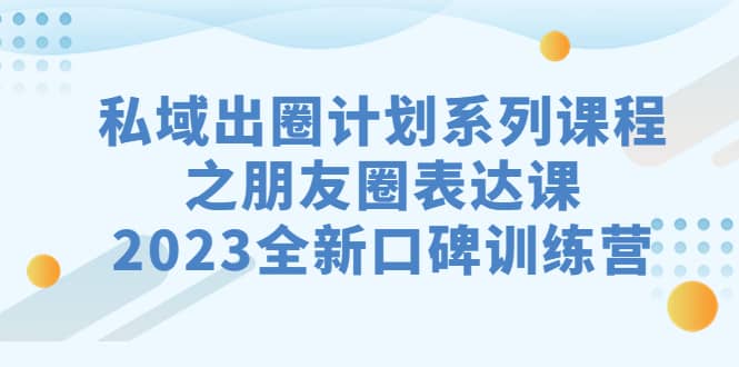 私域-出圈计划系列课程之朋友圈-表达课，2023全新口碑训练营-星璨学社